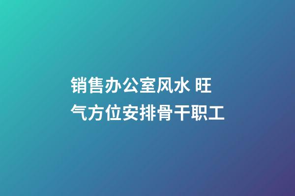 销售办公室风水 旺气方位安排骨干职工